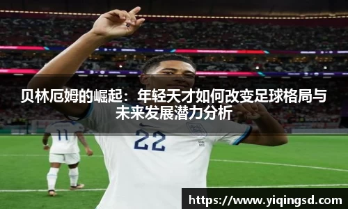 贝林厄姆的崛起：年轻天才如何改变足球格局与未来发展潜力分析